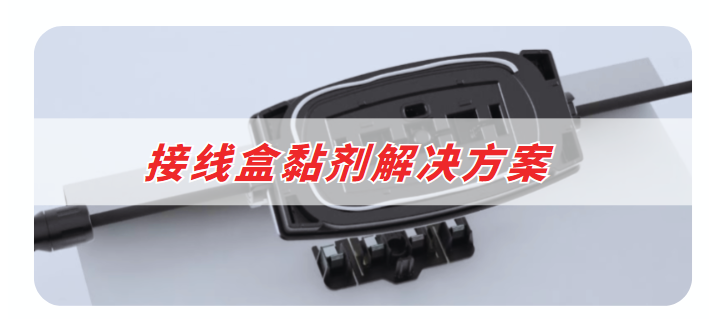 接线盒胶粘剂解决方案 接线盒胶粘剂解决方案